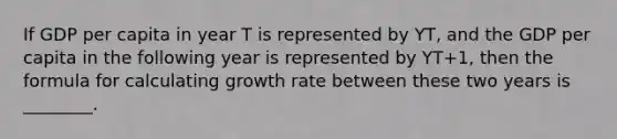 If GDP per capita in year T is represented by YT​, and the GDP per capita in the following year is represented by Y​T+1​, then the formula for calculating growth rate between these two years is​ ________.