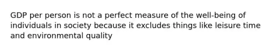 GDP per person is not a perfect measure of the well-being of individuals in society because it excludes things like leisure time and environmental quality