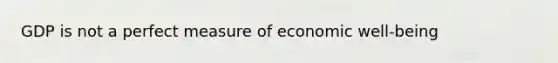 GDP is not a perfect measure of economic well-being