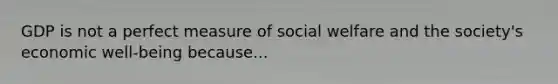 GDP is not a perfect measure of social welfare and the society's economic well-being because...