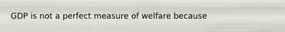 GDP is not a perfect measure of welfare because