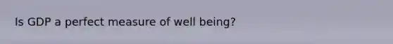 Is GDP a perfect measure of well being?