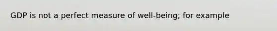 GDP is not a perfect measure of well-being; for example