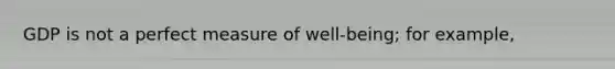 GDP is not a perfect measure of well-being; for example,