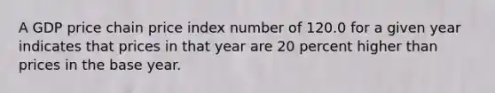 A GDP price chain price index number of 120.0 for a given year indicates that prices in that year are 20 percent higher than prices in the base year.