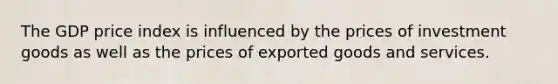 The GDP price index is influenced by the prices of investment goods as well as the prices of exported goods and services.