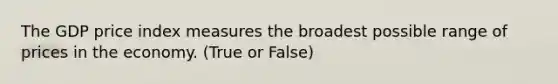 The GDP price index measures the broadest possible range of prices in the economy. (True or False)