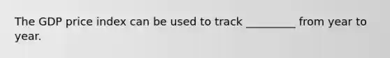 The GDP price index can be used to track _________ from year to year.