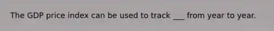 The GDP price index can be used to track ___ from year to year.