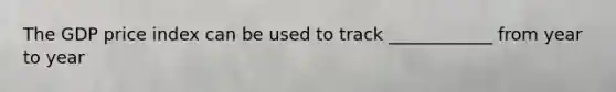 The GDP price index can be used to track ____________ from year to year