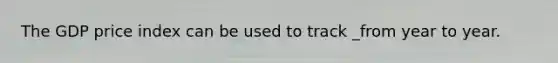 The GDP price index can be used to track _from year to year.