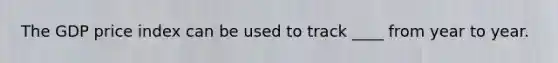 The GDP price index can be used to track ____ from year to year.