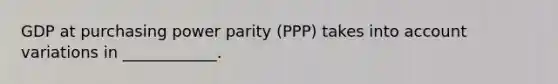 GDP at purchasing power parity​ (PPP) takes into account variations in ____________.