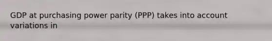 GDP at purchasing power parity​ (PPP) takes into account variations in