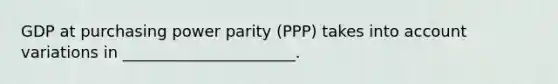 GDP at purchasing power parity​ (PPP) takes into account variations in ______________________.