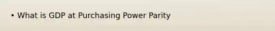 • What is GDP at Purchasing Power Parity