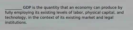 _________ GDP is the quantity that an economy can produce by fully employing its existing levels of labor, physical capital, and technology, in the context of its existing market and legal institutions.