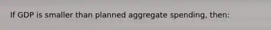 If GDP is smaller than planned aggregate spending, then: