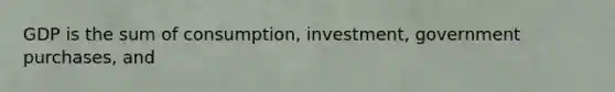 GDP is the sum of consumption, investment, government purchases, and