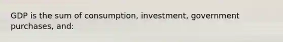 GDP is the sum of consumption, investment, government purchases, and: