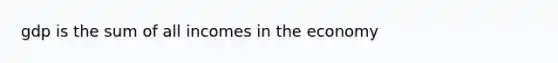 gdp is the sum of all incomes in the economy
