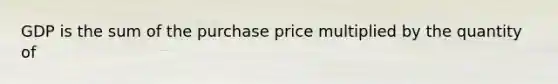 GDP is the sum of the purchase price multiplied by the quantity of