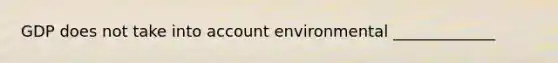 GDP does not take into account environmental _____________