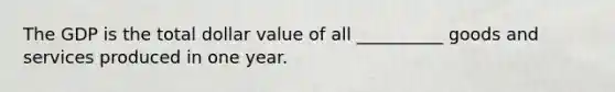 The GDP is the total dollar value of all __________ goods and services produced in one year.