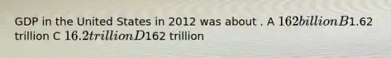 GDP in the United States in 2012 was about . A 162 billion B1.62 trillion C 16.2 trillion D162 trillion