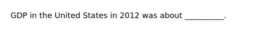 GDP in the United States in 2012 was about __________.