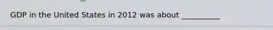 GDP in the United States in 2012 was about __________