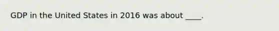 GDP in the United States in 2016 was about ____.