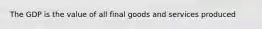 The GDP is the value of all final goods and services produced