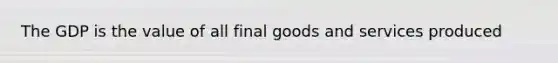 The GDP is the value of all final goods and services produced