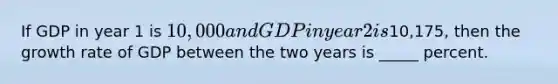 If GDP in year 1 is 10,000 and GDP in year 2 is10,175, then the growth rate of GDP between the two years is _____ percent.