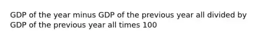 GDP of the year minus GDP of the previous year all divided by GDP of the previous year all times 100