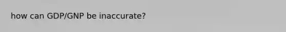 how can GDP/GNP be inaccurate?