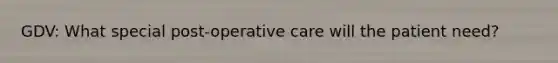 GDV: What special post-operative care will the patient need?