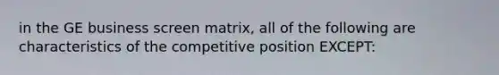 in the GE business screen matrix, all of the following are characteristics of the competitive position EXCEPT: