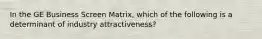 In the GE Business Screen Matrix, which of the following is a determinant of industry attractiveness?