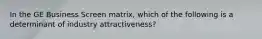 In the GE Business Screen matrix, which of the following is a determinant of industry attractiveness?