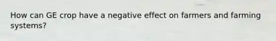 How can GE crop have a negative effect on farmers and farming systems?