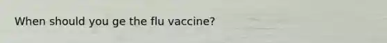 When should you ge the flu vaccine?