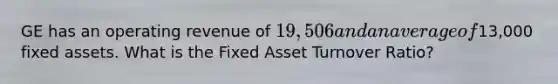 GE has an operating revenue of 19,506 and an average of13,000 fixed assets. What is the Fixed Asset Turnover Ratio?