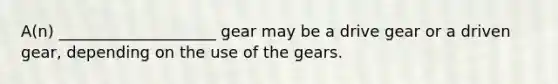 A(n) ____________________ gear may be a drive gear or a driven gear, depending on the use of the gears.