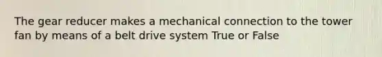 The gear reducer makes a mechanical connection to the tower fan by means of a belt drive system True or False