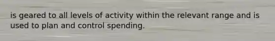 is geared to all levels of activity within the relevant range and is used to plan and control spending.