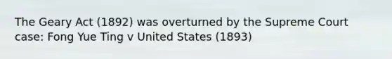 The Geary Act (1892) was overturned by the Supreme Court case: Fong Yue Ting v United States (1893)