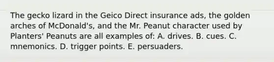 The gecko lizard in the Geico Direct insurance ads, the golden arches of McDonald's, and the Mr. Peanut character used by Planters' Peanuts are all examples of: A. drives. B. cues. C. mnemonics. D. trigger points. E. persuaders.