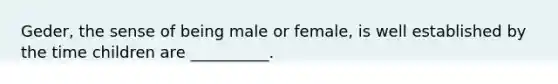 Geder, the sense of being male or female, is well established by the time children are __________.